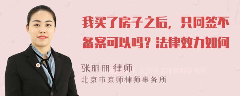 我买了房子之后，只网签不备案可以吗？法律效力如何