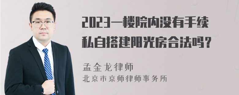 2023一楼院内没有手续私自搭建阳光房合法吗？