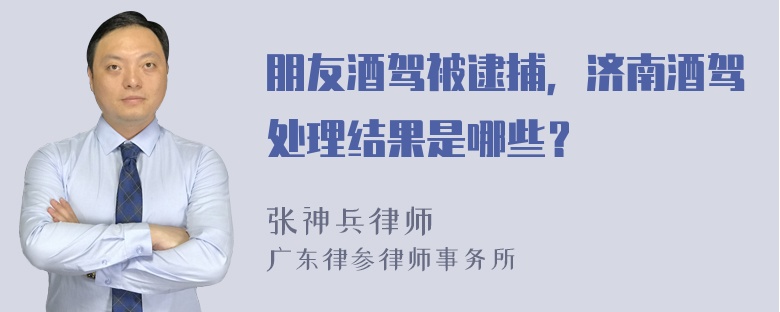 朋友酒驾被逮捕，济南酒驾处理结果是哪些？