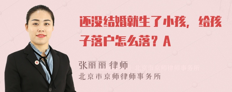 还没结婚就生了小孩，给孩子落户怎么落？A