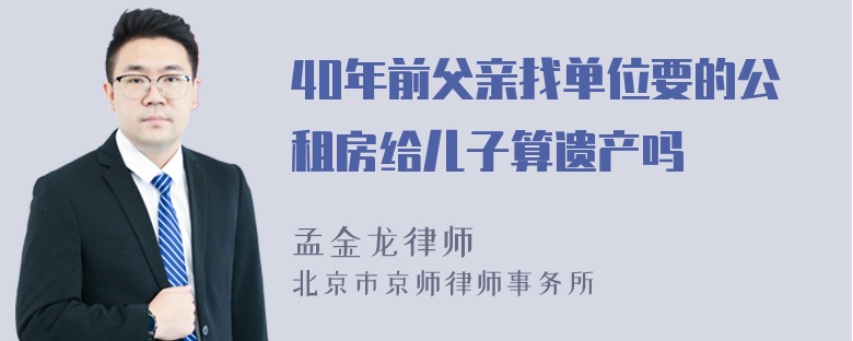 40年前父亲找单位要的公租房给儿子算遗产吗