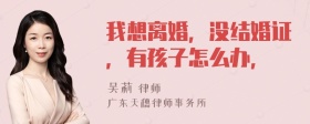 我想离婚，没结婚证，有孩子怎么办，