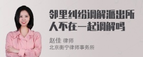 邻里纠纷调解派出所人不在一起调解吗