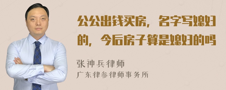 公公出钱买房，名字写媳妇的，今后房子算是媳妇的吗