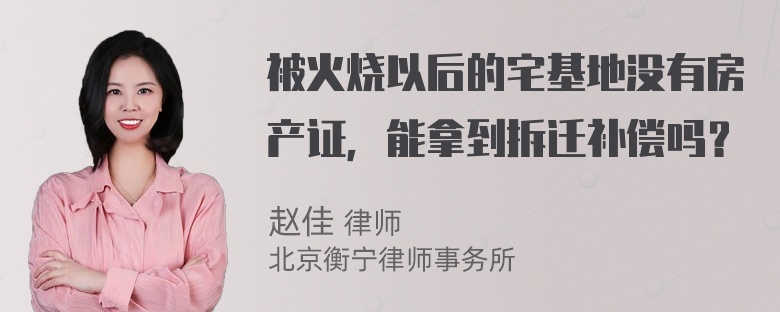 被火烧以后的宅基地没有房产证，能拿到拆迁补偿吗？