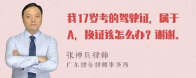 我17岁考的驾驶证，属于A，换证该怎么办？谢谢。