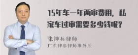 15年车一年两审费用，私家车过审需要多少钱呢？