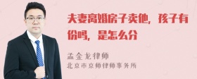 夫妻离婚房子卖他，孩子有份吗，是怎么分