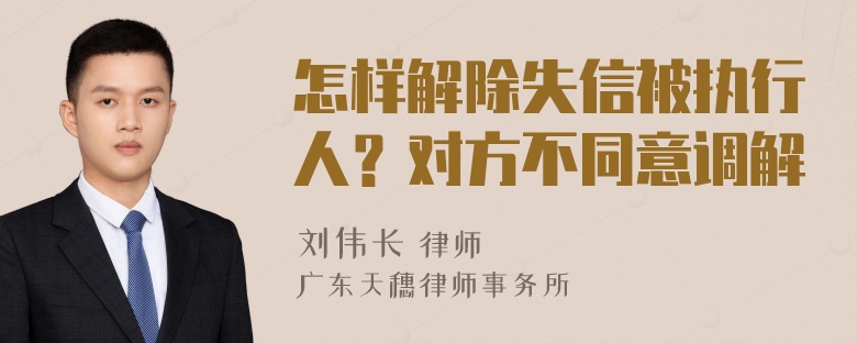 怎样解除失信被执行人？对方不同意调解