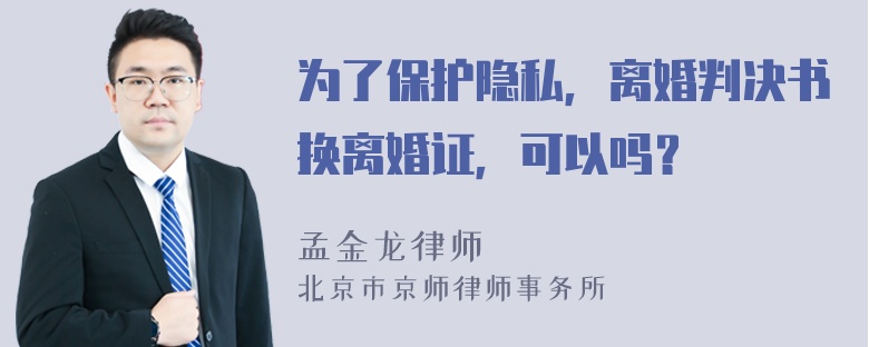 为了保护隐私，离婚判决书换离婚证，可以吗？