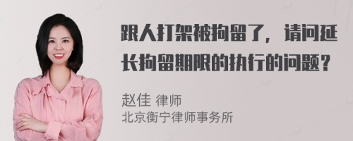 跟人打架被拘留了，请问延长拘留期限的执行的问题？