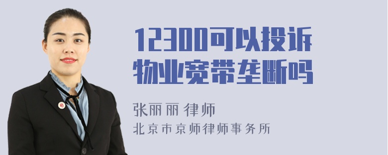 12300可以投诉物业宽带垄断吗