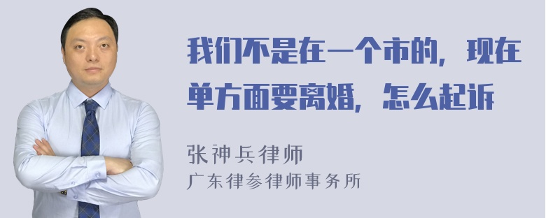 我们不是在一个市的，现在单方面要离婚，怎么起诉