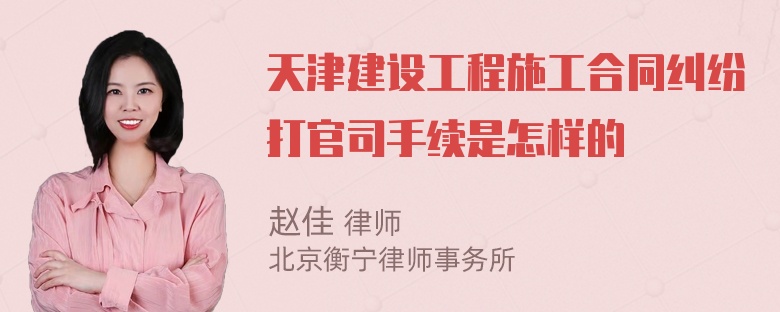 天津建设工程施工合同纠纷打官司手续是怎样的