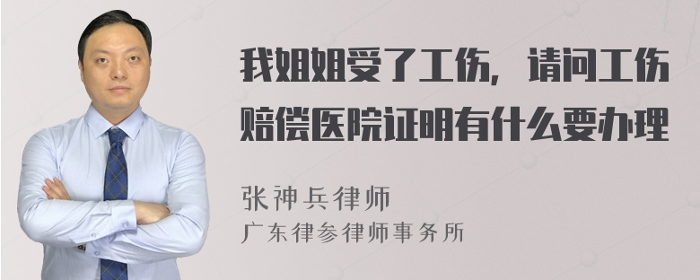 我姐姐受了工伤，请问工伤赔偿医院证明有什么要办理