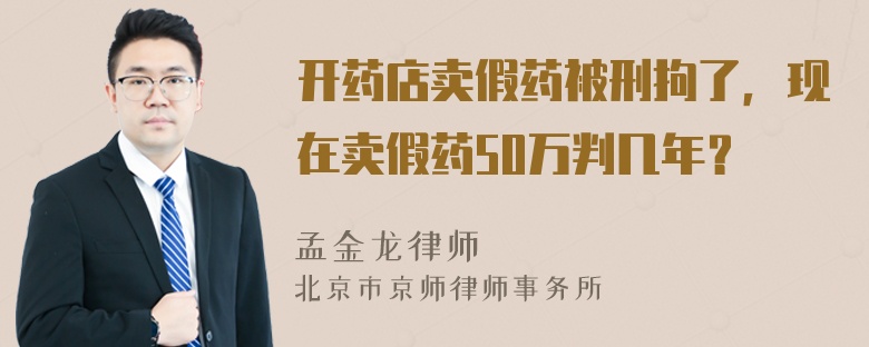 开药店卖假药被刑拘了，现在卖假药50万判几年？