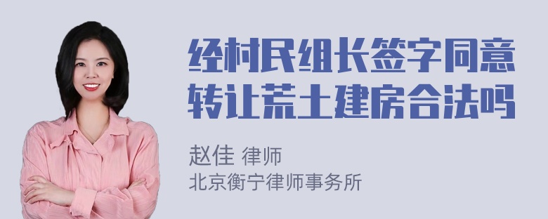 经村民组长签字同意转让荒土建房合法吗