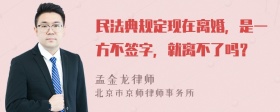 民法典规定现在离婚，是一方不签字，就离不了吗？