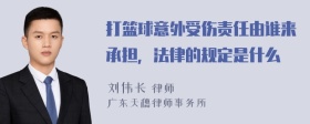 打篮球意外受伤责任由谁来承担，法律的规定是什么