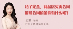 给了定金，商品房买卖合同解除合同的条件有什么呢？