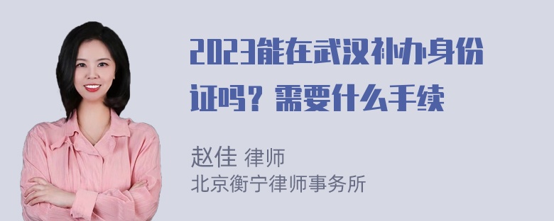 2023能在武汉补办身份证吗？需要什么手续