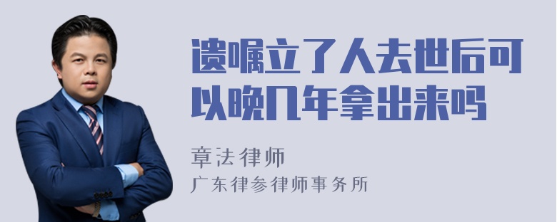 遗嘱立了人去世后可以晚几年拿出来吗