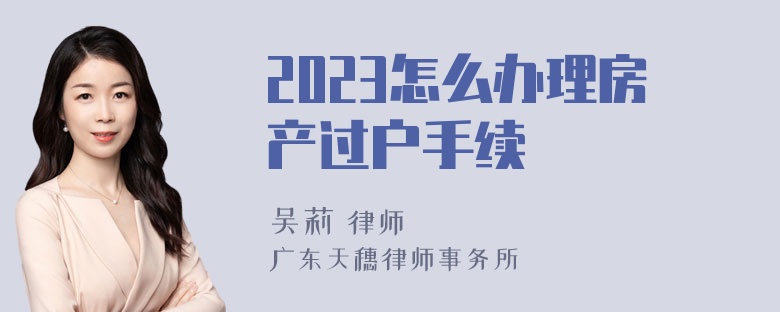 2023怎么办理房产过户手续