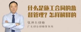 什么是施工合同的监督管理？怎样解释的