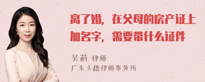 离了婚，在父母的房产证上加名字，需要带什么证件