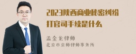 2023陕西商业秘密纠纷打官司手续是什么