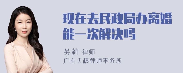 现在去民政局办离婚能一次解决吗
