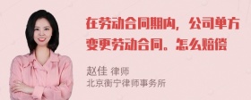 在劳动合同期内，公司单方变更劳动合同。怎么赔偿