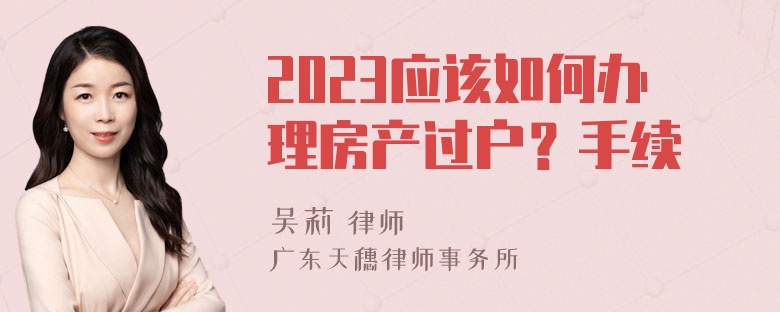 2023应该如何办理房产过户？手续