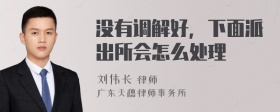 没有调解好，下面派出所会怎么处理