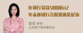 在银行贷款50000元2年未还银行会报案还是起诉