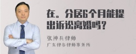 在。分居6个月能提出诉讼离婚吗？