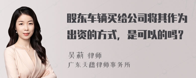 股东车辆买给公司将其作为出资的方式，是可以的吗？