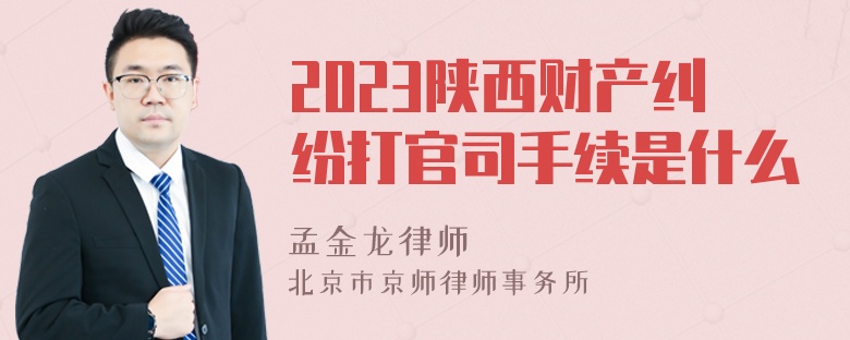 2023陕西财产纠纷打官司手续是什么