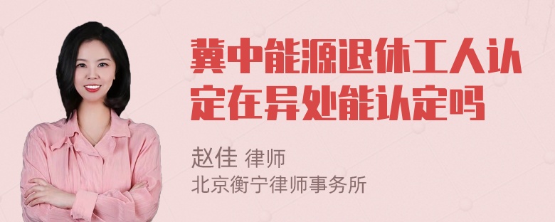 冀中能源退休工人认定在异处能认定吗