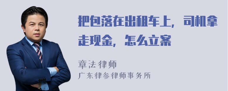 把包落在出租车上，司机拿走现金，怎么立案