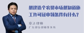 想建造个农贸市场想知道施工许可证申领条件有什么？