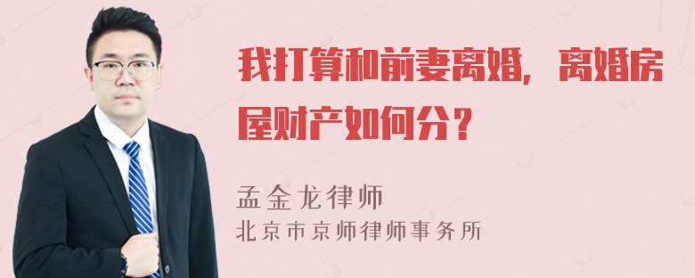 我打算和前妻离婚，离婚房屋财产如何分？