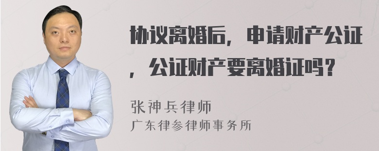 协议离婚后，申请财产公证，公证财产要离婚证吗？