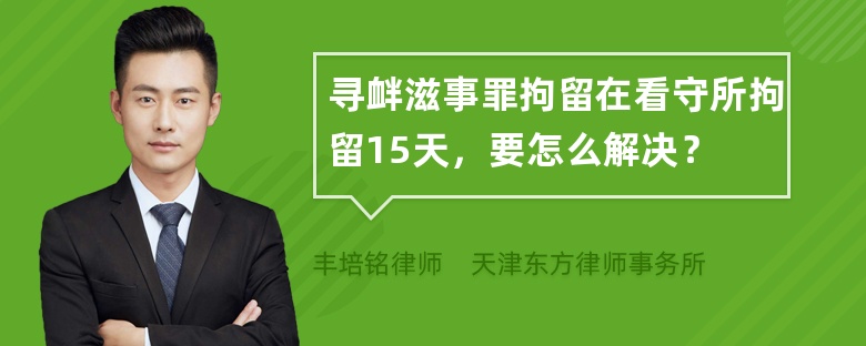 寻衅滋事罪拘留在看守所拘留15天，要怎么解决？