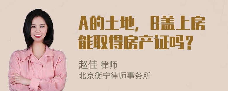 A的土地，B盖上房能取得房产证吗？