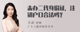 未办二代身份证，注销户口合法吗？