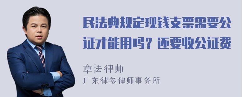 民法典规定现钱支票需要公证才能用吗？还要收公证费