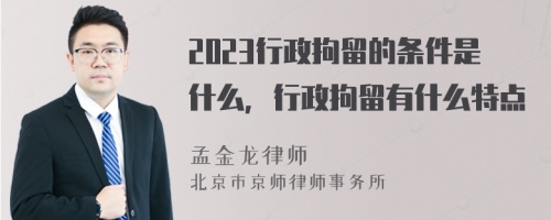 2023行政拘留的条件是什么，行政拘留有什么特点