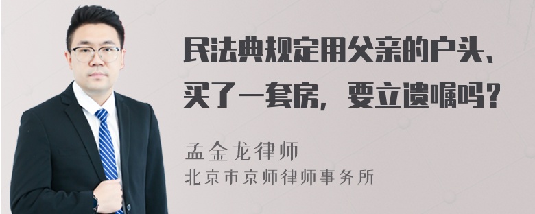 民法典规定用父亲的户头、买了一套房，要立遗嘱吗？