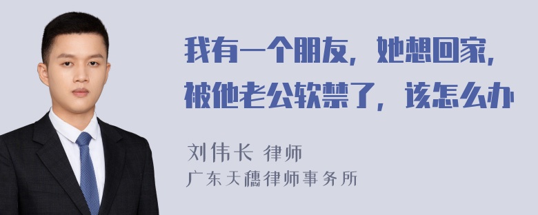 我有一个朋友，她想回家，被他老公软禁了，该怎么办